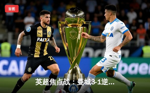 英超焦点战：曼城3-1逆转曼联，哈兰德双响锁定胜局