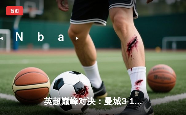 英超巅峰对决：曼城3-1逆转曼联，哈兰德双响锁定胜局