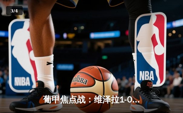 葡甲焦点战：维泽拉1-0绝杀科英布拉大学 中国前锋韦世豪替补造杀机 - 3