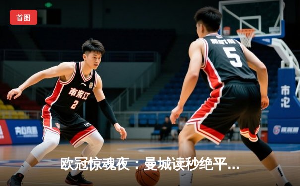 欧冠惊魂夜：曼城读秒绝平皇马，双方鏖战伯纳乌3-3进次回合