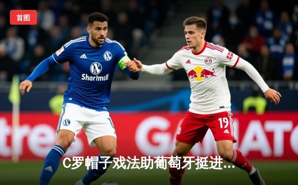 C罗帽子戏法助葡萄牙挺进欧国联四强，39岁传奇再创历史纪录