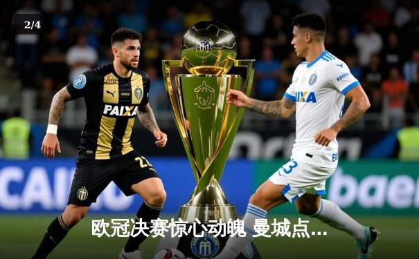 欧冠决赛惊心动魄 曼城点球大战险胜拜仁 哈兰德独中两元荣膺MVP - 2