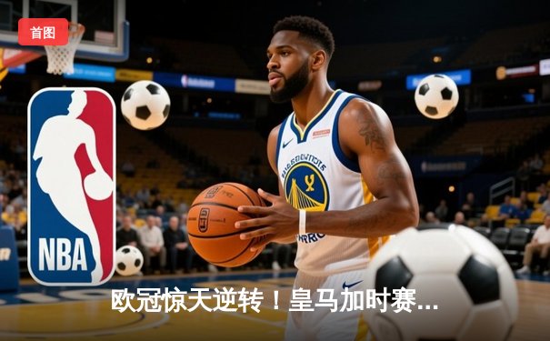 欧冠惊天逆转！皇马加时赛3-2绝杀拜仁，维尼修斯造三球本泽马戴帽